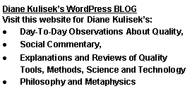 Text Box: Diane Kulisek’s WordPress BLOG Visit this website for Diane Kulisek’s: Day-To-Day Observations About Quality, Social Commentary, Explanations and Reviews of Quality Tools, Methods, Science and TechnologyPhilosophy and Metaphysics
